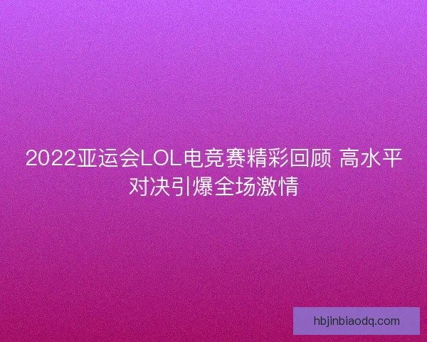 2022亚运会LOL电竞赛精彩回顾 高水平对决引爆全场激情 2022亚运会LOL电竞赛精彩回顾 高水平对决引爆全场激情