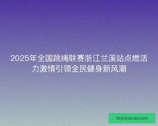 2025年全国跳绳联赛浙江兰溪站点燃活力激情引领全民健身新风潮