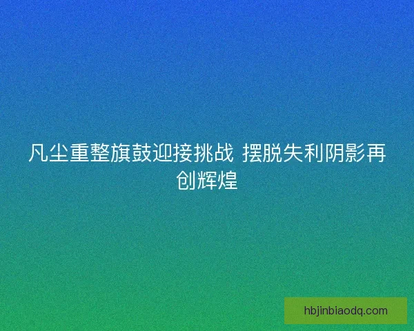 凡尘重整旗鼓迎接挑战 摆脱失利阴影再创辉煌