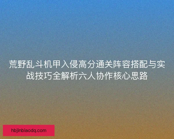 荒野乱斗机甲入侵高分通关阵容搭配与实战技巧全解析六人协作核心思路 荒野乱斗机甲入侵高分通关阵容搭配与实战技巧全解析六人协作核心思路