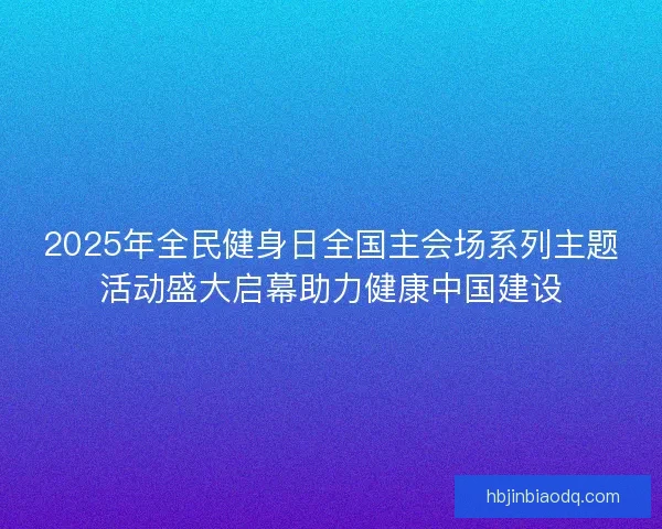 2025年全民健身日全国主会场系列主题活动盛大启幕助力健康中国建设