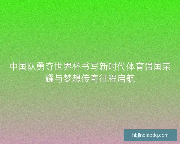 中国队勇夺世界杯书写新时代体育强国荣耀与梦想传奇征程启航 中国队勇夺世界杯书写新时代体育强国荣耀与梦想传奇征程启航
