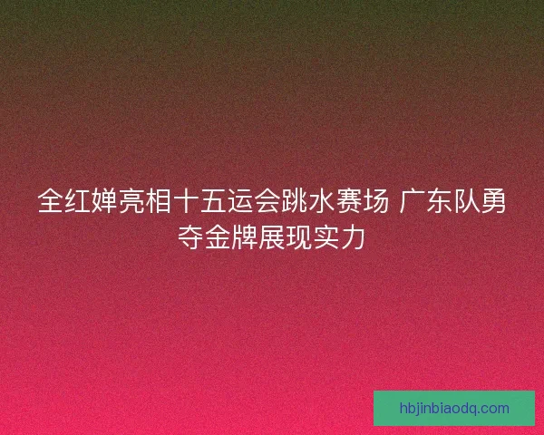 全红婵亮相十五运会跳水赛场 广东队勇夺金牌展现实力