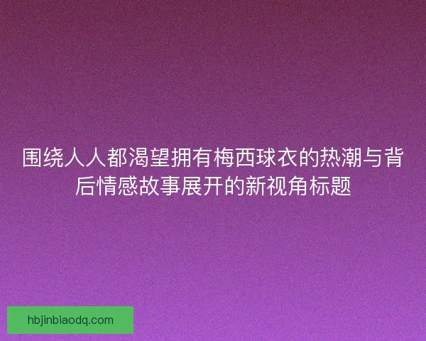 围绕人人都渴望拥有梅西球衣的热潮与背后情感故事展开的新视角标题