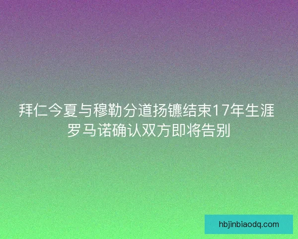 拜仁今夏与穆勒分道扬镳结束17年生涯 罗马诺确认双方即将告别 拜仁今夏与穆勒分道扬镳结束17年生涯 罗马诺确认双方即将告别