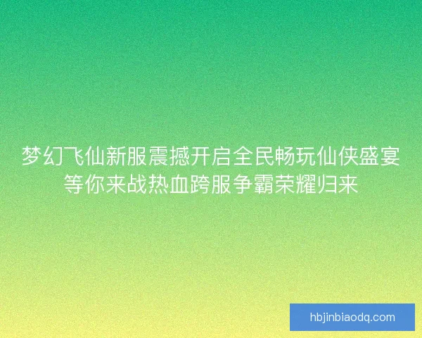 梦幻飞仙新服震撼开启全民畅玩仙侠盛宴等你来战热血跨服争霸荣耀归来 梦幻飞仙新服震撼开启全民畅玩仙侠盛宴等你来战热血跨服争霸荣耀归来
