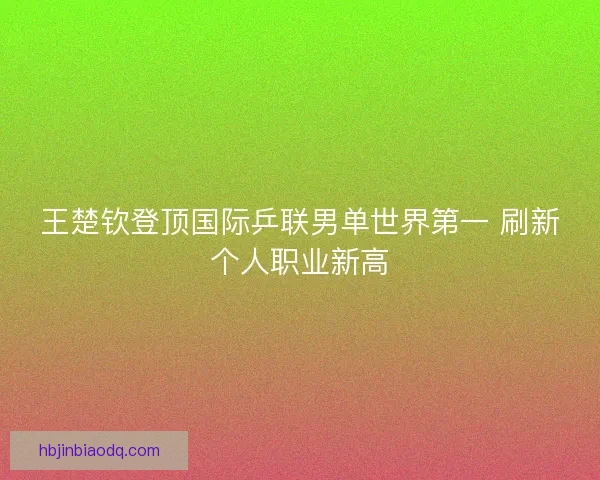 王楚钦登顶国际乒联男单世界第一 刷新个人职业新高 王楚钦登顶国际乒联男单世界第一 刷新个人职业新高