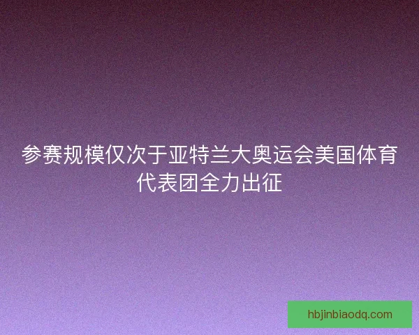 参赛规模仅次于亚特兰大奥运会美国体育代表团全力出征