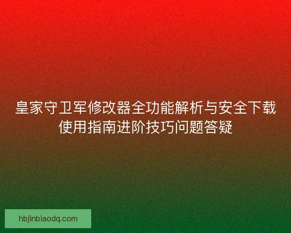 皇家守卫军修改器全功能解析与安全下载使用指南进阶技巧问题答疑