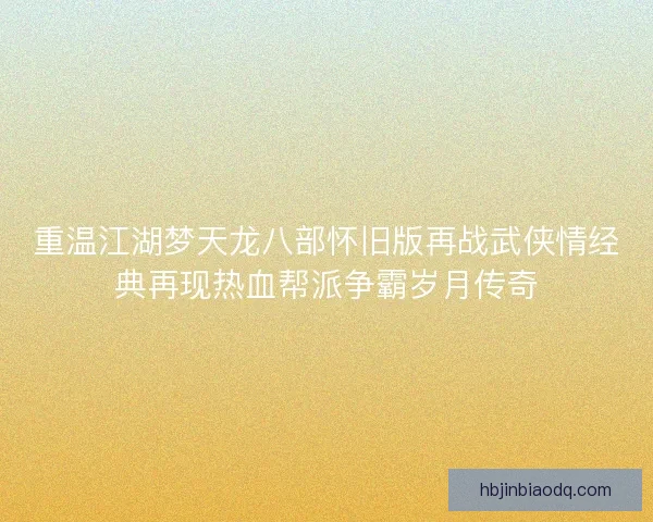 重温江湖梦天龙八部怀旧版再战武侠情经典再现热血帮派争霸岁月传奇