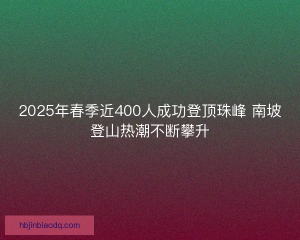 2025年春季近400人成功登顶珠峰 南坡登山热潮不断攀升