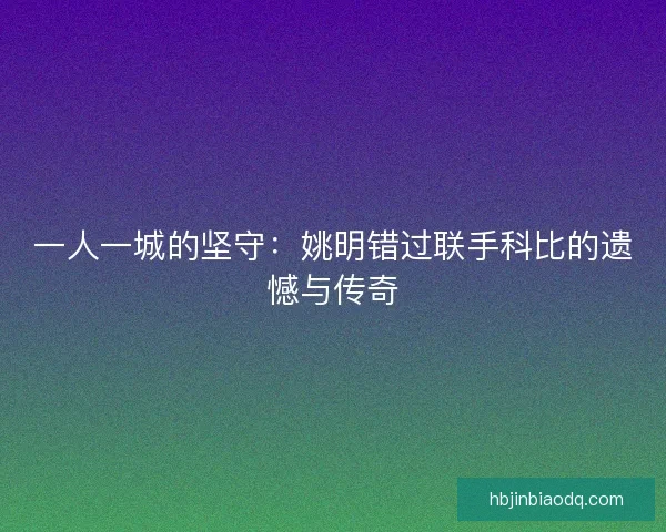 一人一城的坚守：姚明错过联手科比的遗憾与传奇