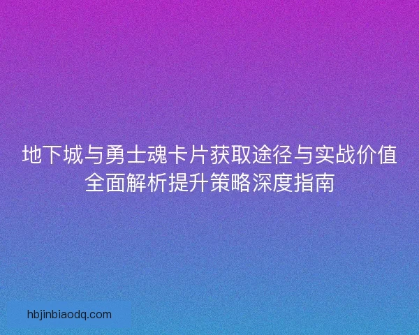 地下城与勇士魂卡片获取途径与实战价值全面解析提升策略深度指南