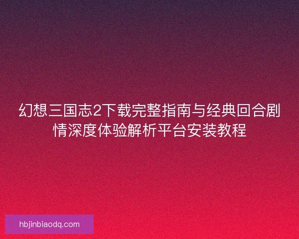 幻想三国志2下载完整指南与经典回合剧情深度体验解析平台安装教程