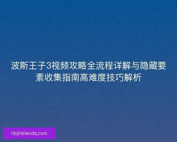波斯王子3视频攻略全流程详解与隐藏要素收集指南高难度技巧解析