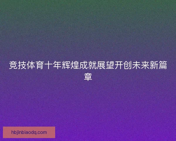 竞技体育十年辉煌成就展望开创未来新篇章