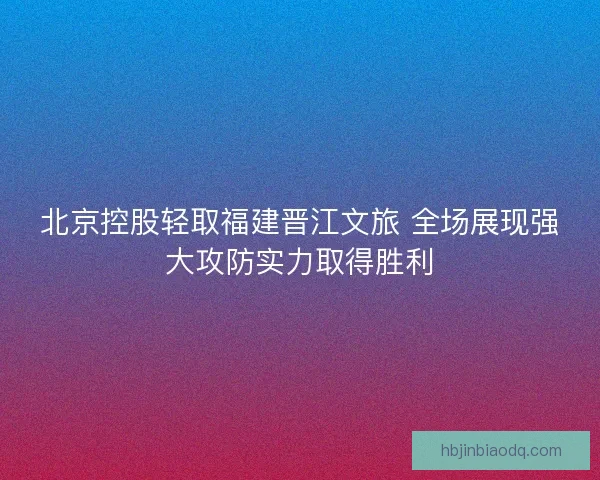 北京控股轻取福建晋江文旅 全场展现强大攻防实力取得胜利 北京控股轻取福建晋江文旅 全场展现强大攻防实力取得胜利