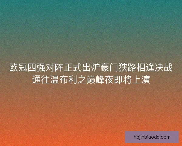 欧冠四强对阵正式出炉豪门狭路相逢决战通往温布利之巅峰夜即将上演