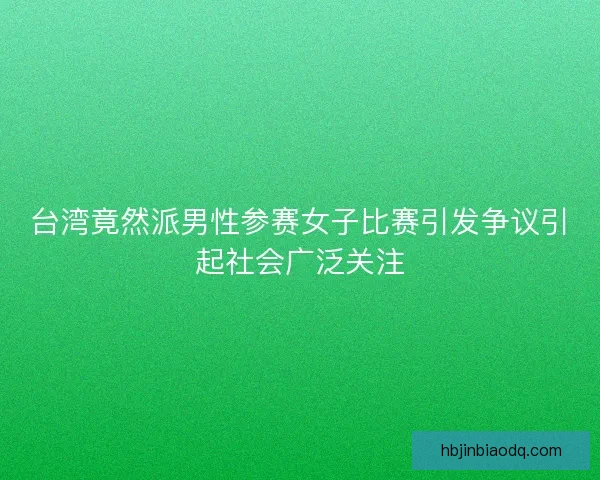 台湾竟然派男性参赛女子比赛引发争议引起社会广泛关注