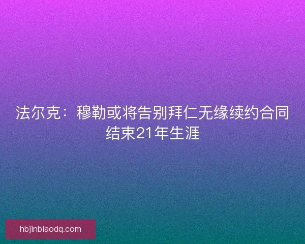 法尔克:穆勒或将告别拜仁无缘续约合同结束21年生涯 法尔克:穆勒或将告别拜仁无缘续约合同结束21年生涯