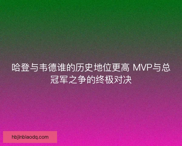 哈登与韦德谁的历史地位更高 MVP与总冠军之争的终极对决 哈登与韦德谁的历史地位更高 MVP与总冠军之争的终极对决