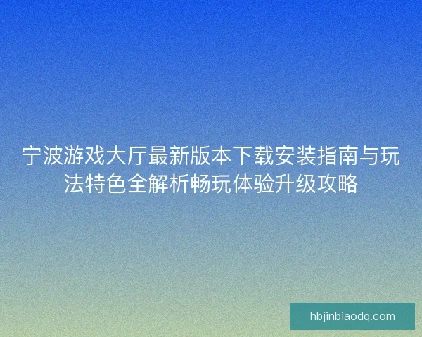 宁波游戏大厅最新版本下载安装指南与玩法特色全解析畅玩体验升级攻略 宁波游戏大厅最新版本下载安装指南与玩法特色全解析畅玩体验升级攻略