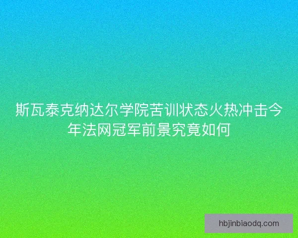 斯瓦泰克纳达尔学院苦训状态火热冲击今年法网冠军前景究竟如何
