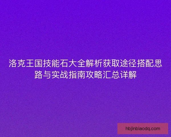 洛克王国技能石大全解析获取途径搭配思路与实战指南攻略汇总详解 洛克王国技能石大全解析获取途径搭配思路与实战指南攻略汇总详解