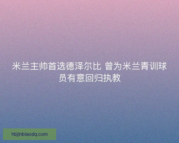 米兰主帅首选德泽尔比 曾为米兰青训球员有意回归执教 米兰主帅首选德泽尔比 曾为米兰青训球员有意回归执教