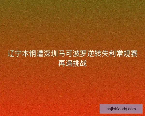 辽宁本钢遭深圳马可波罗逆转失利常规赛再遇挑战