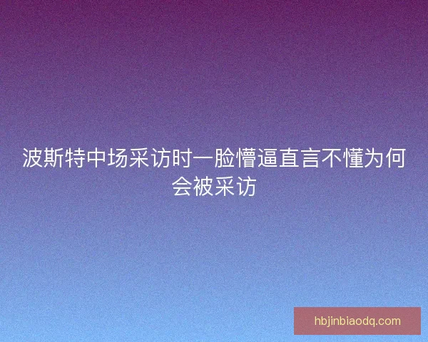 波斯特中场采访时一脸懵逼直言不懂为何会被采访
