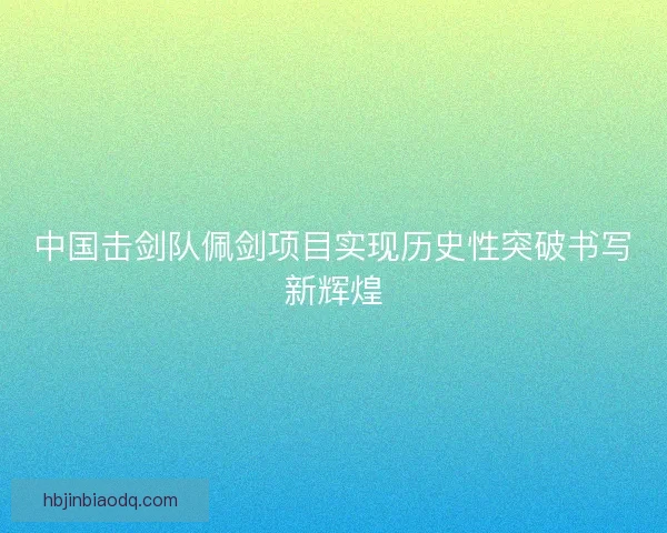中国击剑队佩剑项目实现历史性突破书写新辉煌