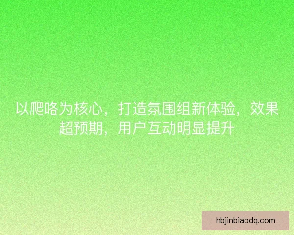 以爬咯为核心，打造氛围组新体验，效果超预期，用户互动明显提升