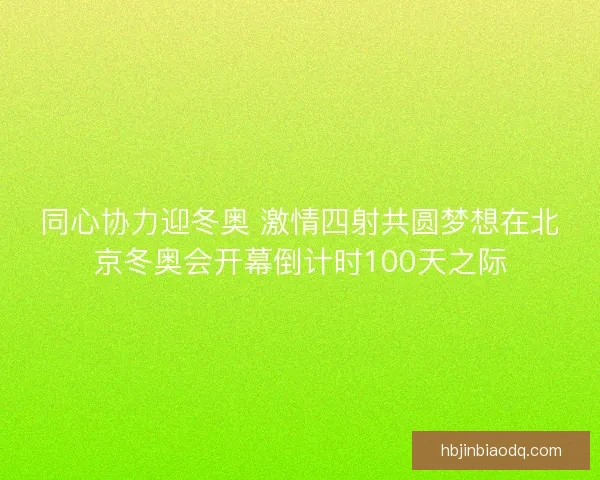 同心协力迎冬奥 激情四射共圆梦想在北京冬奥会开幕倒计时100天之际