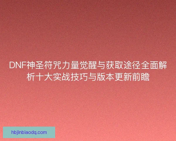 DNF神圣符咒力量觉醒与获取途径全面解析十大实战技巧与版本更新前瞻 DNF神圣符咒力量觉醒与获取途径全面解析十大实战技巧与版本更新前瞻