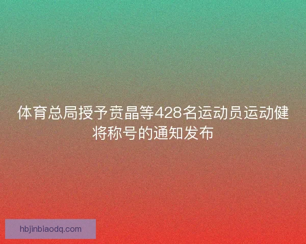 体育总局授予贲晶等428名运动员运动健将称号的通知发布 体育总局授予贲晶等428名运动员运动健将称号的通知发布