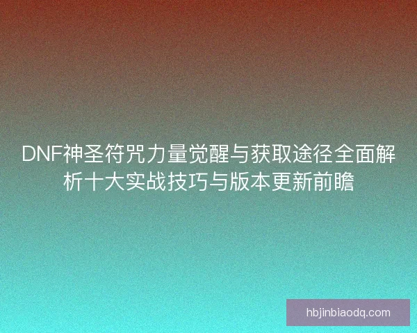 DNF神圣符咒力量觉醒与获取途径全面解析十大实战技巧与版本更新前瞻