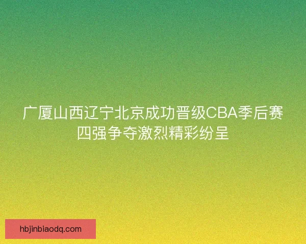 广厦山西辽宁北京成功晋级CBA季后赛四强争夺激烈精彩纷呈