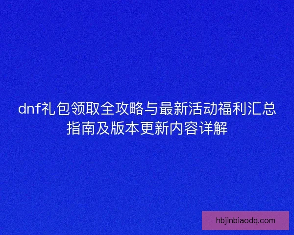 dnf礼包领取全攻略与最新活动福利汇总指南及版本更新内容详解 dnf礼包领取全攻略与最新活动福利汇总指南及版本更新内容详解