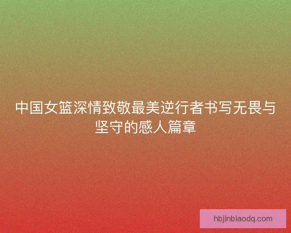 中国女篮深情致敬最美逆行者书写无畏与坚守的感人篇章 中国女篮深情致敬最美逆行者书写无畏与坚守的感人篇章